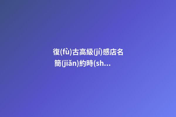 復(fù)古高級(jí)感店名 簡(jiǎn)約時(shí)尚的店鋪起名大全-名學(xué)網(wǎng)